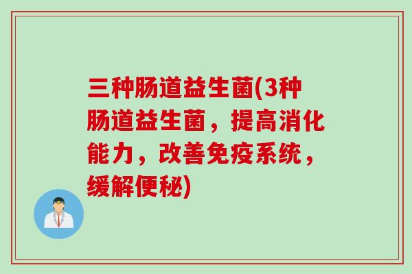 三种肠道益生菌(3种肠道益生菌,提高消化能力,改善系统,缓解) 三种肠道益生菌(3种肠道益生菌,提高消化能力,改善系统,缓解)