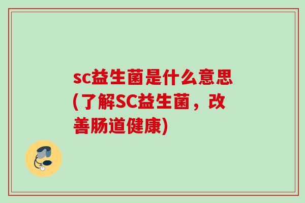 sc益生菌是什么意思(了解SC益生菌，改善肠道健康)