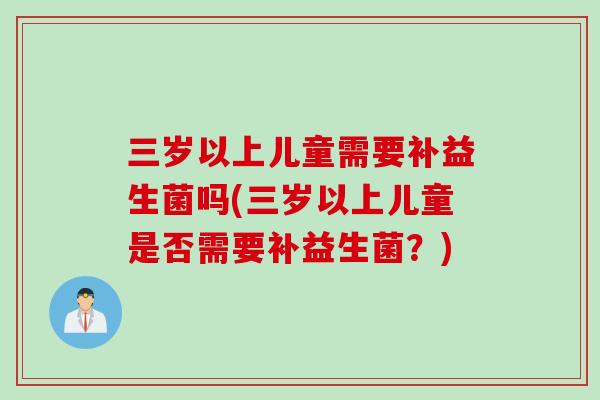 三岁以上儿童需要补益生菌吗(三岁以上儿童是否需要补益生菌？)