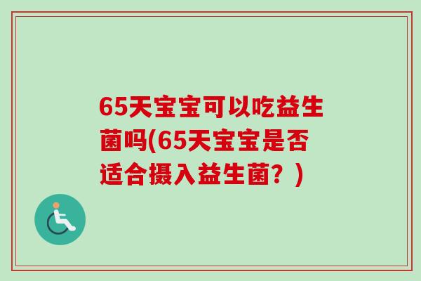 65天宝宝可以吃益生菌吗(65天宝宝是否适合摄入益生菌?) 65天宝宝可以吃益生菌吗(65天宝宝是否适合摄入益生菌?)