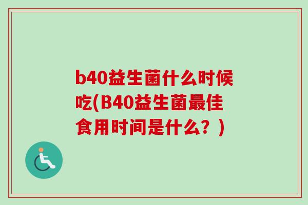 b40益生菌什么时候吃(B40益生菌佳食用时间是什么?) b40益生菌什么时候吃(B40益生菌佳食用时间是什么?)