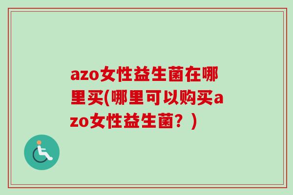 azo女性益生菌在哪里买(哪里可以购买azo女性益生菌?) azo女性益生菌在哪里买(哪里可以购买azo女性益生菌?)