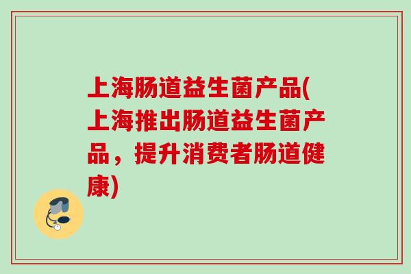 上海肠道益生菌产品(上海推出肠道益生菌产品，提升消费者肠道健康)