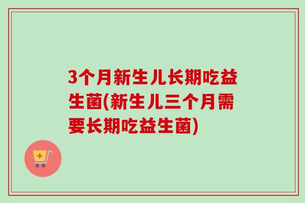 3个月新生儿长期吃益生菌(新生儿三个月需要长期吃益生菌)