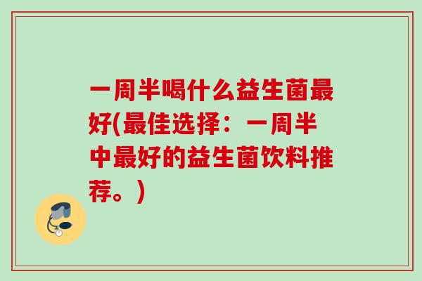 一周半喝什么益生菌好(佳选择:一周半中好的益生菌饮料推荐。) 一周半喝什么益生菌好(佳选择:一周半中好的益生菌饮料推荐。)