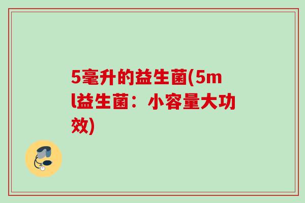 5毫升的益生菌(5ml益生菌:小容量大功效) 5毫升的益生菌(5ml益生菌:小容量大功效)