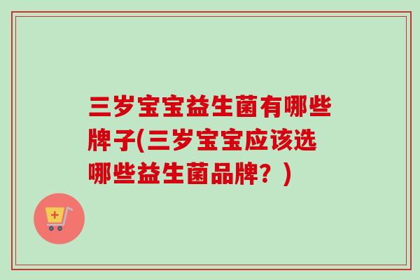 三岁宝宝益生菌有哪些牌子(三岁宝宝应该选哪些益生菌品牌？)