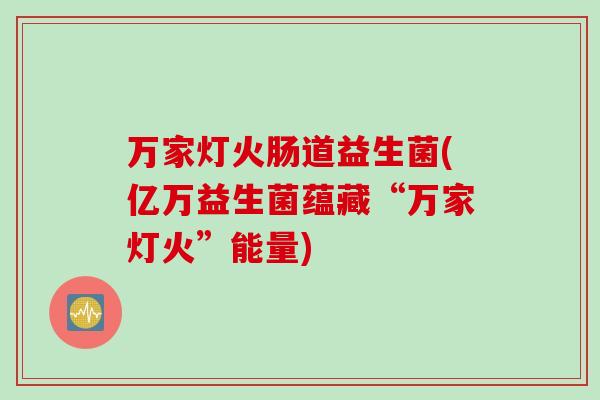 万家灯火肠道益生菌(亿万益生菌蕴藏“万家灯火”能量)