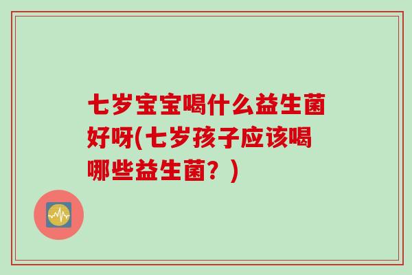 七岁宝宝喝什么益生菌好呀(七岁孩子应该喝哪些益生菌?) 七岁宝宝喝什么益生菌好呀(七岁孩子应该喝哪些益生菌?)