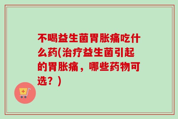 不喝益生菌胃胀痛吃什么药(益生菌引起的胃胀痛，哪些可选？)