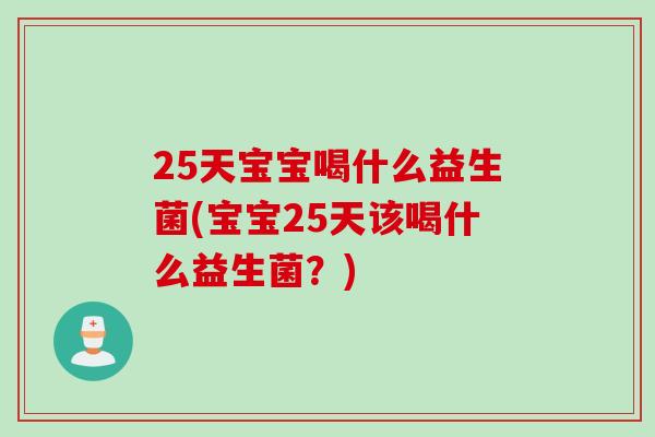 25天宝宝喝什么益生菌(宝宝25天该喝什么益生菌？)