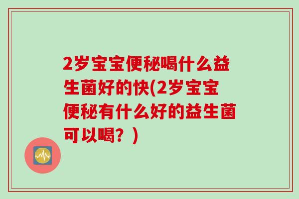 2岁宝宝喝什么益生菌好的快(2岁宝宝有什么好的益生菌可以喝?) 2岁宝宝喝什么益生菌好的快(2岁宝宝有什么好的益生菌可以喝?)