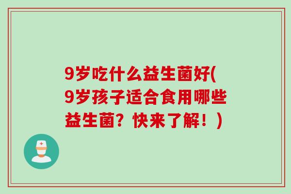 9岁吃什么益生菌好(9岁孩子适合食用哪些益生菌?快来了解!) 9岁吃什么益生菌好(9岁孩子适合食用哪些益生菌?快来了解!)