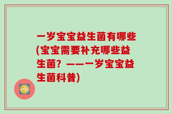 一岁宝宝益生菌有哪些(宝宝需要补充哪些益生菌?——一岁宝宝益生菌科普) 一岁宝宝益生菌有哪些(宝宝需要补充哪些益生菌?——一岁宝宝益生菌科普)