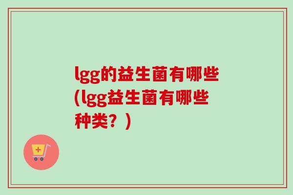 lgg的益生菌有哪些(lgg益生菌有哪些种类?) lgg的益生菌有哪些(lgg益生菌有哪些种类?)