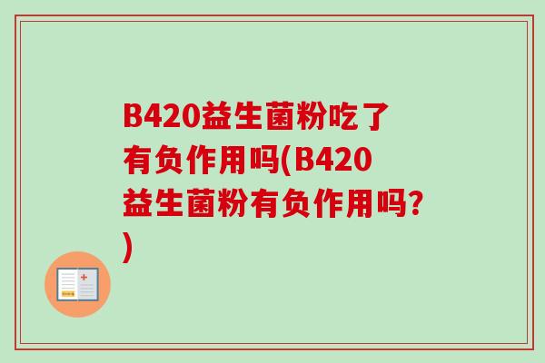 B420益生菌粉吃了有负作用吗(B420益生菌粉有负作用吗?) B420益生菌粉吃了有负作用吗(B420益生菌粉有负作用吗?)