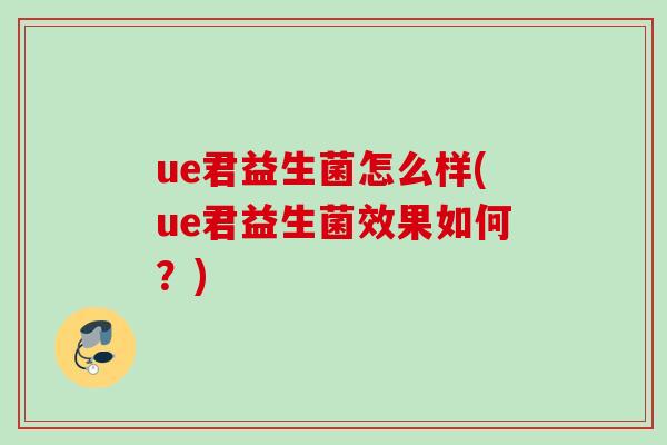ue君益生菌怎么样(ue君益生菌效果如何?) ue君益生菌怎么样(ue君益生菌效果如何?)