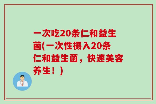 一次吃20条仁和益生菌(一次性摄入20条仁和益生菌,快速美容养生!) 一次吃20条仁和益生菌(一次性摄入20条仁和益生菌,快速美容养生!)