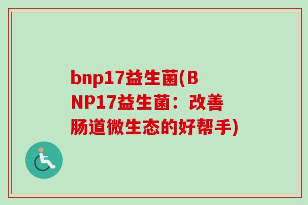 bnp17益生菌(BNP17益生菌:改善肠道微生态的好帮手) bnp17益生菌(BNP17益生菌:改善肠道微生态的好帮手)