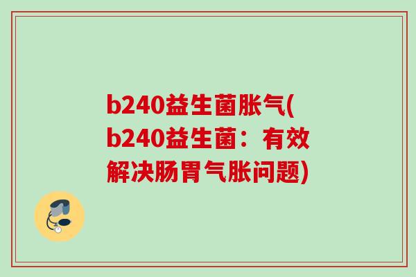 b240益生菌(b240益生菌:有效解决肠胃气胀问题) b240益生菌(b240益生菌:有效解决肠胃气胀问题)