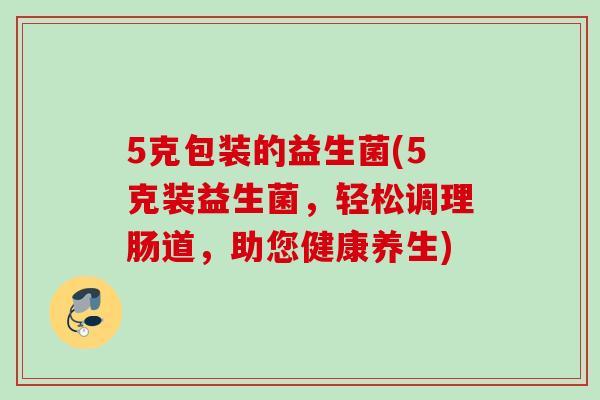 5克包装的益生菌(5克装益生菌,轻松调理肠道,助您健康养生) 5克包装的益生菌(5克装益生菌,轻松调理肠道,助您健康养生)