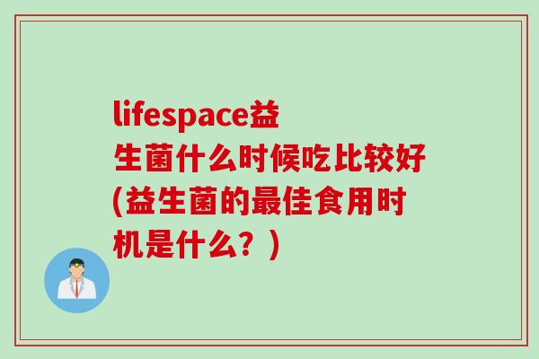 lifespace益生菌什么时候吃比较好(益生菌的佳食用时机是什么?) lifespace益生菌什么时候吃比较好(益生菌的佳食用时机是什么?)