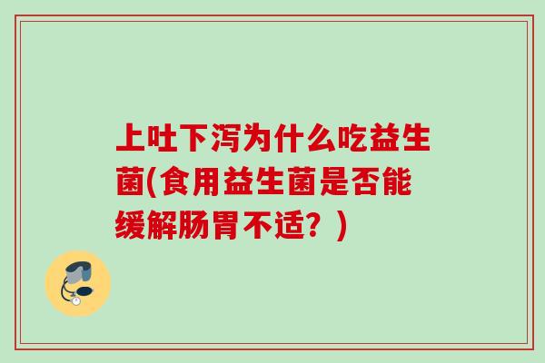 上吐下泻为什么吃益生菌(食用益生菌是否能缓解肠胃不适?) 上吐下泻为什么吃益生菌(食用益生菌是否能缓解肠胃不适?)
