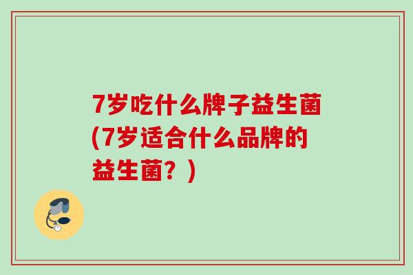 7岁吃什么牌子益生菌(7岁适合什么品牌的益生菌？)