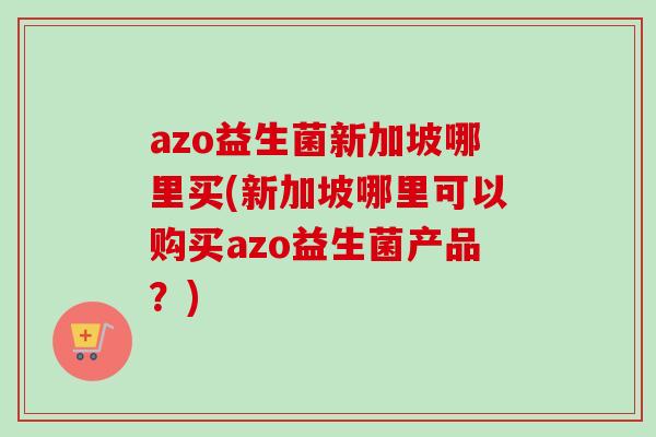 azo益生菌新加坡哪里买(新加坡哪里可以购买azo益生菌产品？)