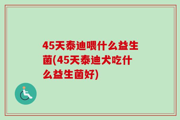 45天泰迪喂什么益生菌(45天泰迪犬吃什么益生菌好) 45天泰迪喂什么益生菌(45天泰迪犬吃什么益生菌好)