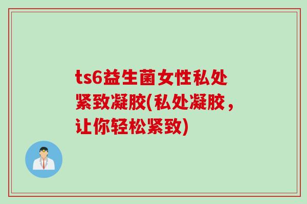 ts6益生菌女性私处紧致凝胶(私处凝胶，让你轻松紧致)