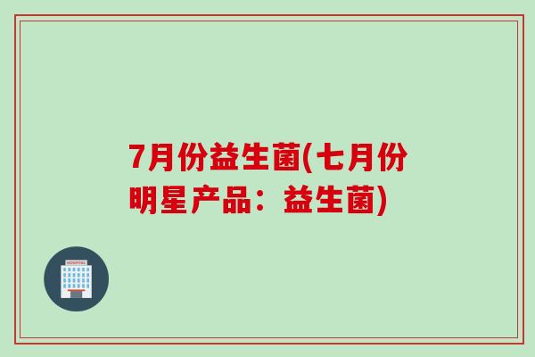 7月份益生菌(七月份明星产品：益生菌)