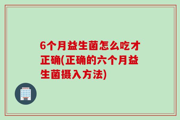 6个月益生菌怎么吃才正确(正确的六个月益生菌摄入方法) 6个月益生菌怎么吃才正确(正确的六个月益生菌摄入方法)