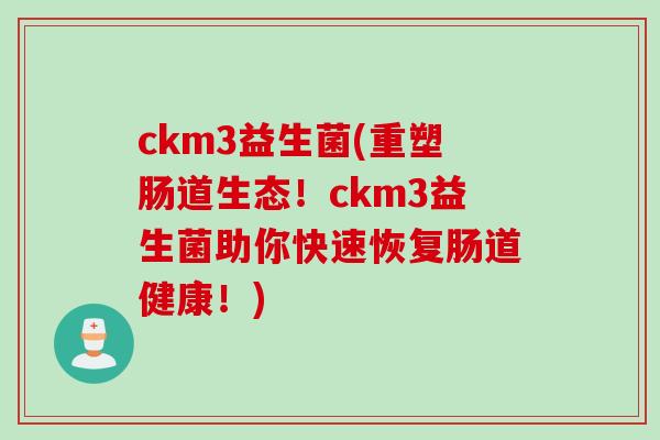 ckm3益生菌(重塑肠道生态!ckm3益生菌助你快速恢复肠道健康!) ckm3益生菌(重塑肠道生态!ckm3益生菌助你快速恢复肠道健康!)