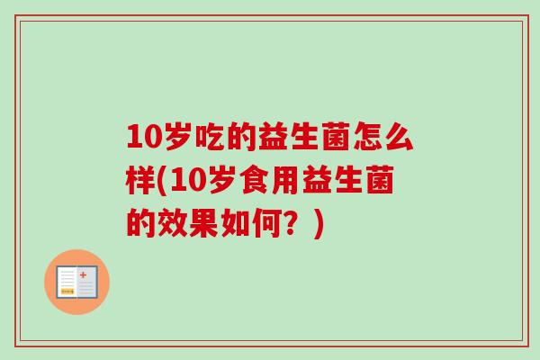 10岁吃的益生菌怎么样(10岁食用益生菌的效果如何?) 10岁吃的益生菌怎么样(10岁食用益生菌的效果如何?)