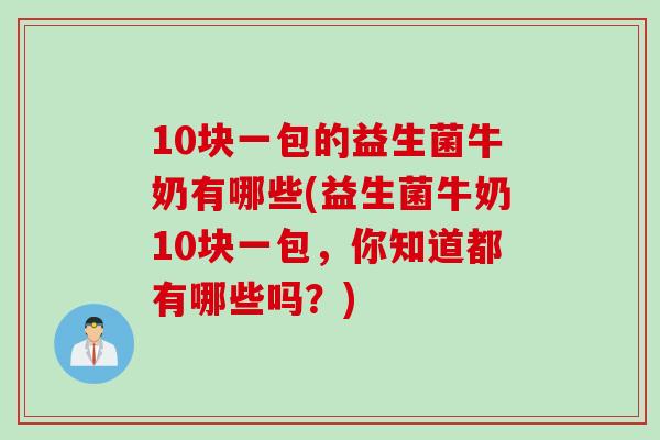 10块一包的益生菌牛奶有哪些(益生菌牛奶10块一包，你知道都有哪些吗？)