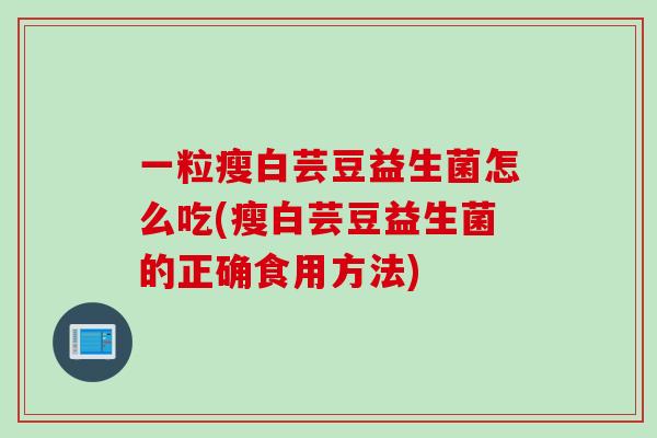 一粒瘦白芸豆益生菌怎么吃(瘦白芸豆益生菌的正确食用方法)