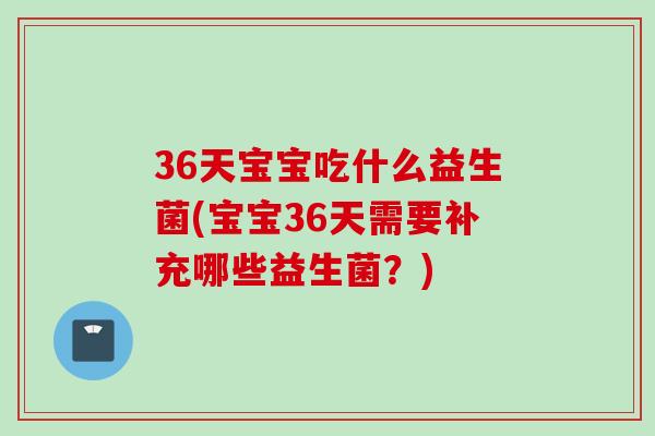 36天宝宝吃什么益生菌(宝宝36天需要补充哪些益生菌?) 36天宝宝吃什么益生菌(宝宝36天需要补充哪些益生菌?)