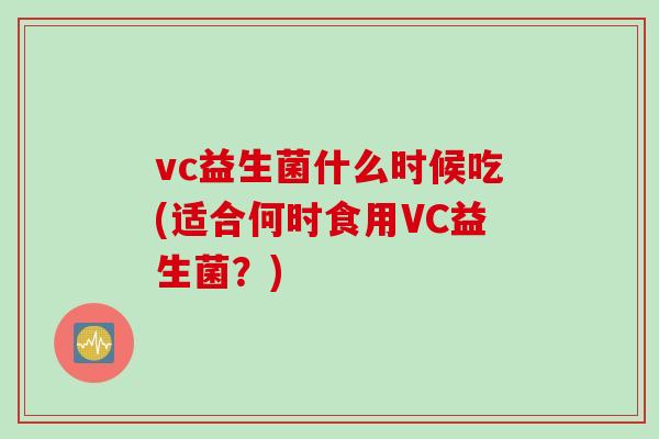 vc益生菌什么时候吃(适合何时食用VC益生菌?) vc益生菌什么时候吃(适合何时食用VC益生菌?)