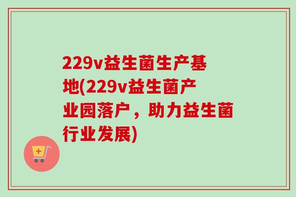 229v益生菌生产基地(229v益生菌产业园落户，助力益生菌行业发展)