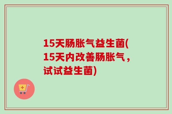 15天肠益生菌(15天内改善肠,试试益生菌) 15天肠益生菌(15天内改善肠,试试益生菌)