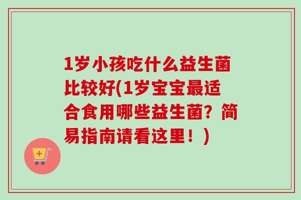 1岁小孩吃什么益生菌比较好(1岁宝宝最适合食用哪些益生菌？简易指南请看这里！)