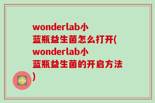 wonderlab小蓝瓶益生菌怎么打开(wonderlab小蓝瓶益生菌的开启方法) wonderlab小蓝瓶益生菌怎么打开(wonderlab小蓝瓶益生菌的开启方法)
