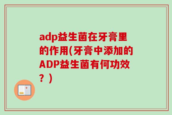 adp益生菌在牙膏里的作用(牙膏中添加的ADP益生菌有何功效?) adp益生菌在牙膏里的作用(牙膏中添加的ADP益生菌有何功效?)