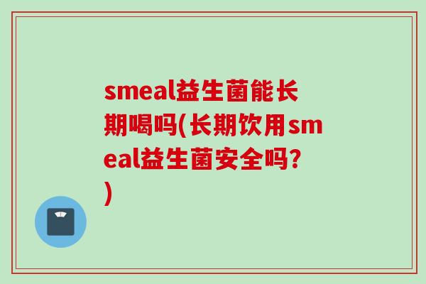 smeal益生菌能长期喝吗(长期饮用smeal益生菌安全吗？)