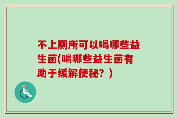 不上厕所可以喝哪些益生菌(喝哪些益生菌有助于缓解?) 不上厕所可以喝哪些益生菌(喝哪些益生菌有助于缓解?)