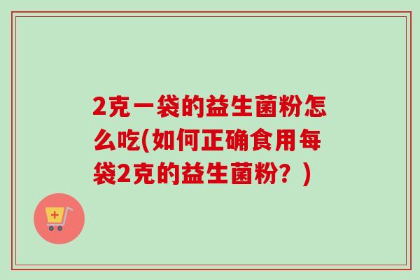 2克一袋的益生菌粉怎么吃(如何正确食用每袋2克的益生菌粉?) 2克一袋的益生菌粉怎么吃(如何正确食用每袋2克的益生菌粉?)