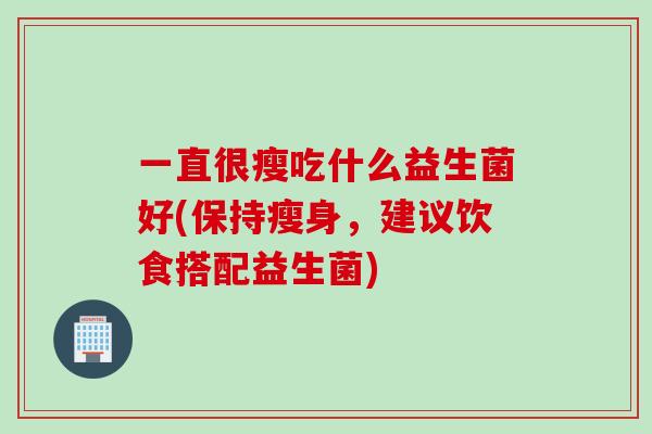 一直很瘦吃什么益生菌好(保持瘦身,建议饮食搭配益生菌) 一直很瘦吃什么益生菌好(保持瘦身,建议饮食搭配益生菌)