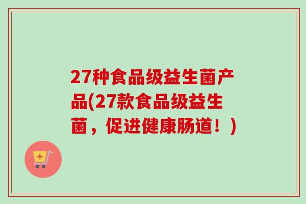 27种食品级益生菌产品(27款食品级益生菌，促进健康肠道！)
