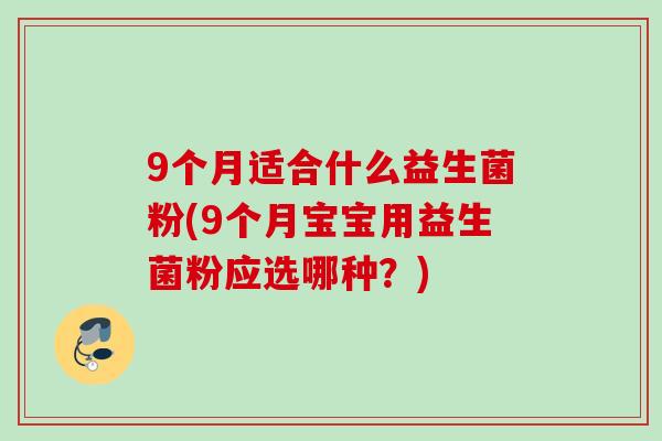 9个月适合什么益生菌粉(9个月宝宝用益生菌粉应选哪种？)